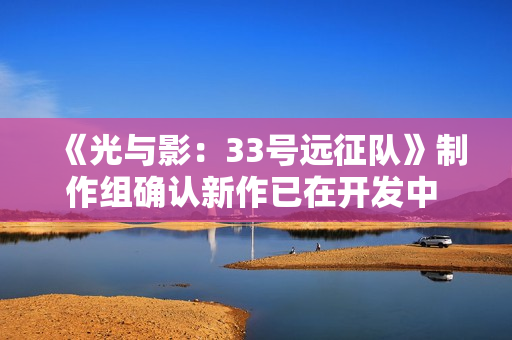 《光与影：33号远征队》制作组确认新作已在开发中 将延续“小团队高创意”理念