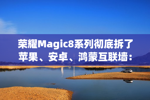 荣耀Magic8系列彻底拆了苹果、安卓、鸿蒙互联墙：全面跨设备互通