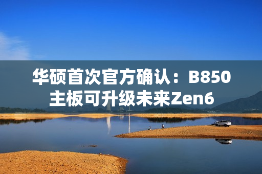 华硕首次官方确认：B850主板可升级未来Zen6