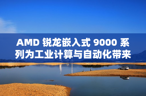AMD 锐龙嵌入式 9000 系列为工业计算与自动化带来下一代性能和效率