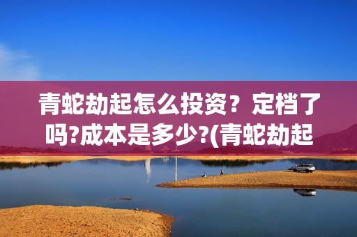 青蛇劫起怎么投资？定档了吗?成本是多少?(青蛇劫起怎样)