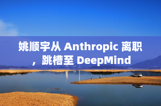 姚顺宇从 Anthropic 离职，跳槽至 DeepMind