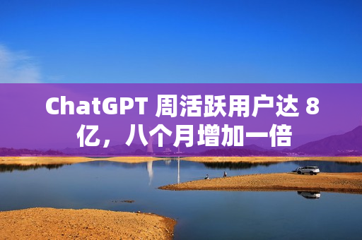 ChatGPT 周活跃用户达 8 亿，八个月增加一倍