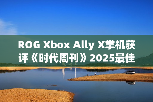 ROG Xbox Ally X掌机获评《时代周刊》2025最佳发明
