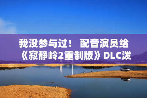 我没参与过！ 配音演员给《寂静岭2重制版》DLC泼冷水