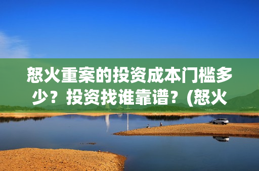 怒火重案的投资成本门槛多少？投资找谁靠谱？(怒火重案的投资人是谁)