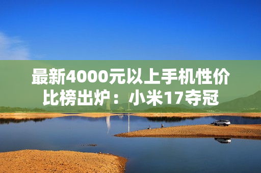 最新4000元以上手机性价比榜出炉：小米17夺冠