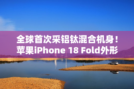 全球首次采铝钛混合机身！苹果iPhone 18 Fold外形尺寸大曝光：如两部iPhone Air并排组合