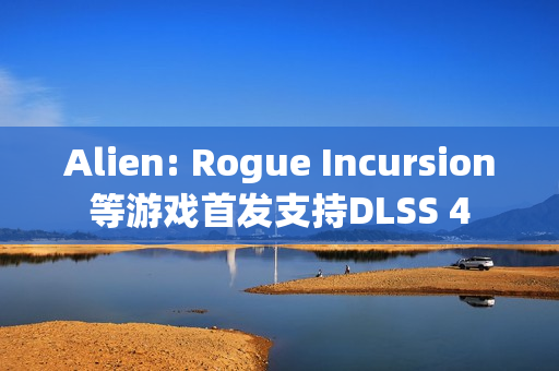 Alien: Rogue Incursion等游戏首发支持DLSS 4