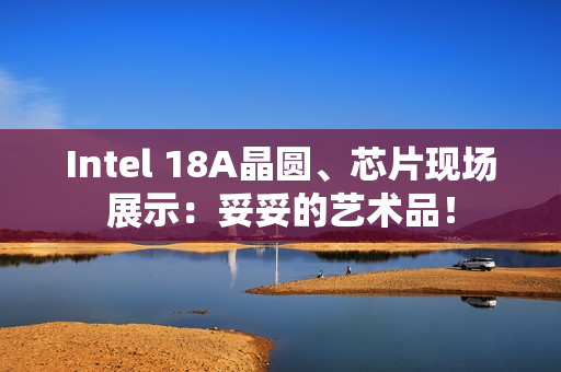 Intel 18A晶圆、芯片现场展示：妥妥的艺术品！