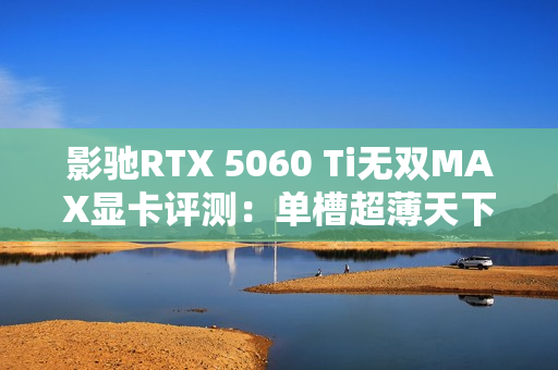 影驰RTX 5060 Ti无双MAX显卡评测：单槽超薄天下无双 给DIY玩家更多可能