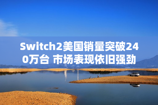 Switch2美国销量突破240万台 市场表现依旧强劲
