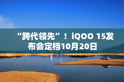 “跨代领先”！iQOO 15发布会定档10月20日