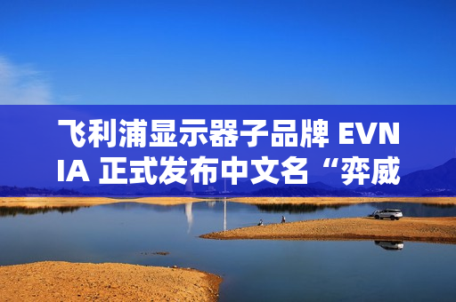 飞利浦显示器子品牌 EVNIA 正式发布中文名“弈威”