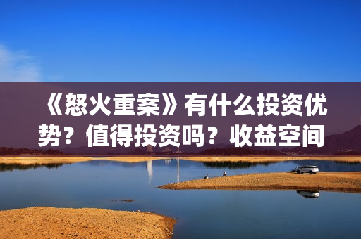 《怒火重案》有什么投资优势？值得投资吗？收益空间怎么样？(《怒火重案》有第二部吗)