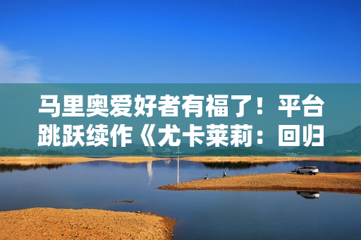 马里奥爱好者有福了！平台跳跃续作《尤卡莱莉：回归》现已发售