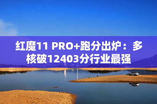 红魔11 PRO+跑分出炉：多核破12403分行业最强
