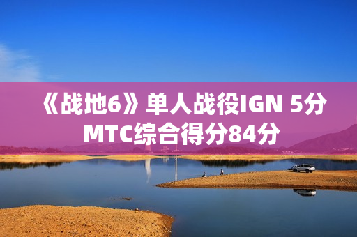 《战地6》单人战役IGN 5分 MTC综合得分84分