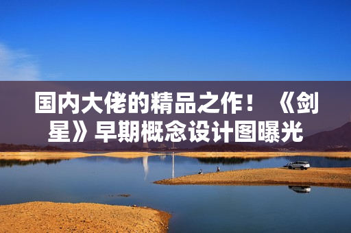 国内大佬的精品之作！ 《剑星》早期概念设计图曝光