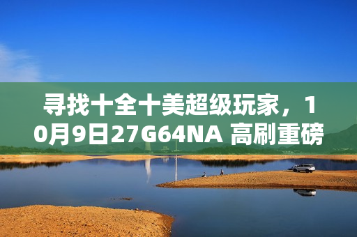 寻找十全十美超级玩家，10月9日27G64NA 高刷重磅新品即将首发