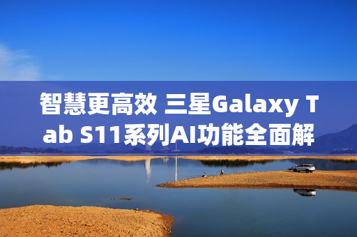 智慧更高效 三星Galaxy Tab S11系列AI功能全面解析
