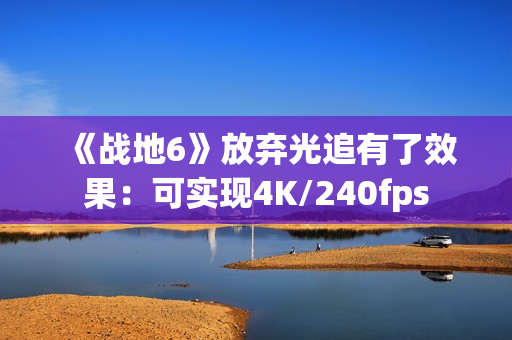 《战地6》放弃光追有了效果：可实现4K/240fps