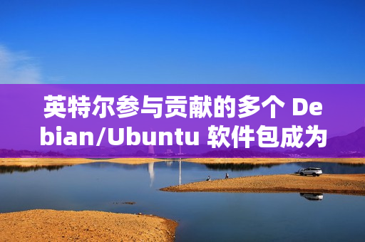 英特尔参与贡献的多个 Debian/Ubuntu 软件包成为“孤儿项目”