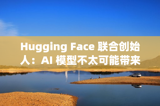 Hugging Face 联合创始人：AI 模型不太可能带来重大科学突破