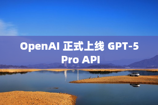 OpenAI 正式上线 GPT-5 Pro API