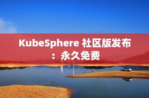 KubeSphere 社区版发布：永久免费