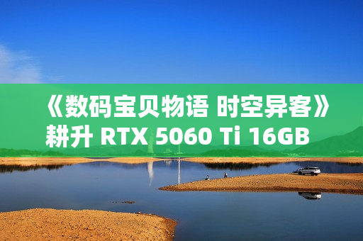 《数码宝贝物语 时空异客》耕升 RTX 5060 Ti 16GB 追风 OC情怀重逢