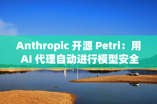 Anthropic 开源 Petri：用 AI 代理自动进行模型安全审计