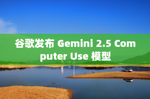 谷歌发布 Gemini 2.5 Computer Use 模型