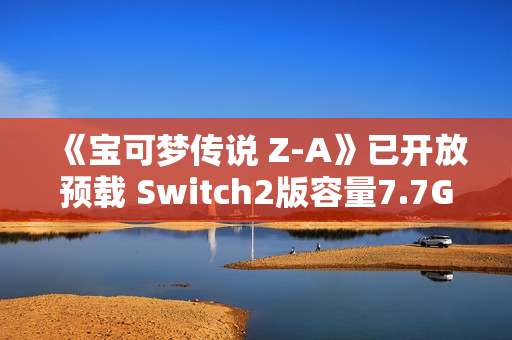 《宝可梦传说 Z-A》已开放预载 Switch2版容量7.7GB