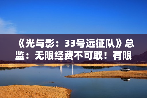 《光与影：33号远征队》总监：无限经费不可取！有限资源让游戏更有趣