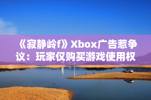 《寂静岭f》Xbox广告惹争议：玩家仅购买游戏使用权！