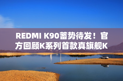 REDMI K90蓄势待发！官方回顾K系列首款真旗舰K20：全面屏行业标杆