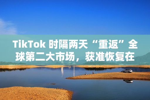 TikTok 时隔两天“重返”全球第二大市场，获准恢复在印尼运营