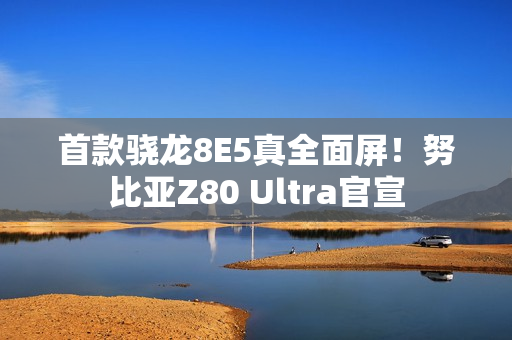 首款骁龙8E5真全面屏！努比亚Z80 Ultra官宣