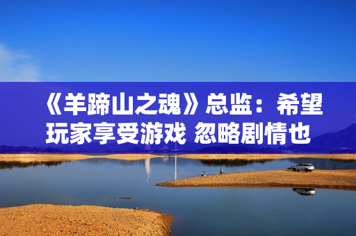 《羊蹄山之魂》总监：希望玩家享受游戏 忽略剧情也行