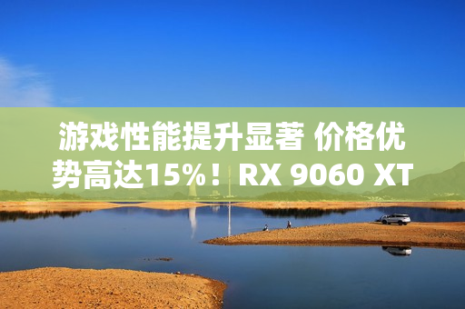 游戏性能提升显著 价格优势高达15%！RX 9060 XT 16GB vs RTX 5060 Ti对比评测