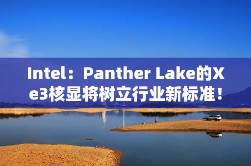 Intel：Panther Lake的Xe3核显将树立行业新标准！
