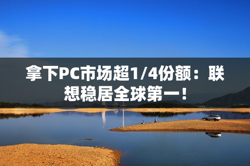 拿下PC市场超1/4份额：联想稳居全球第一！