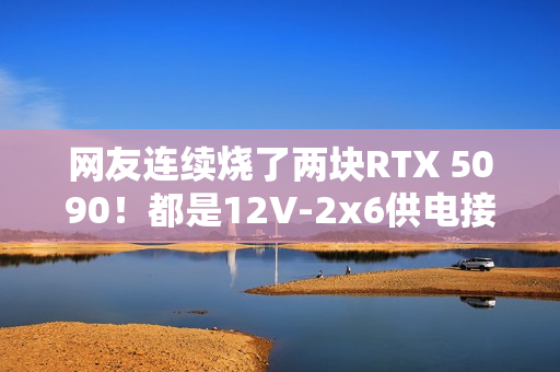 网友连续烧了两块RTX 5090！都是12V-2x6供电接口惹的祸