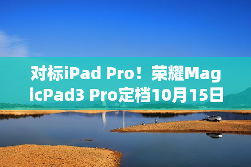 对标iPad Pro！荣耀MagicPad3 Pro定档10月15日发布 全球首款第五代骁龙8至尊版平板