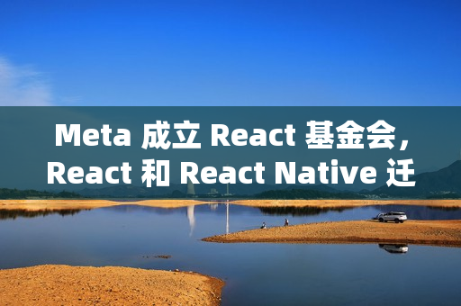 Meta 成立 React 基金会，React 和 React Native 迁入 Linux 基金会体系