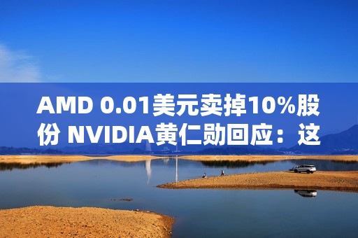 AMD 0.01美元卖掉10%股份 NVIDIA黄仁勋回应：这很聪明