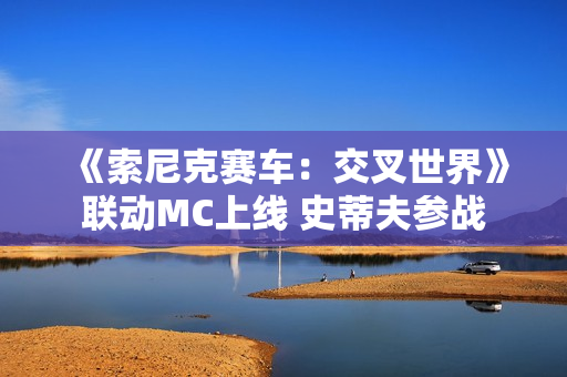 《索尼克赛车：交叉世界》联动MC上线 史蒂夫参战