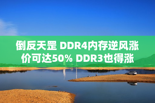 倒反天罡 DDR4内存逆风涨价可达50% DDR3也得涨