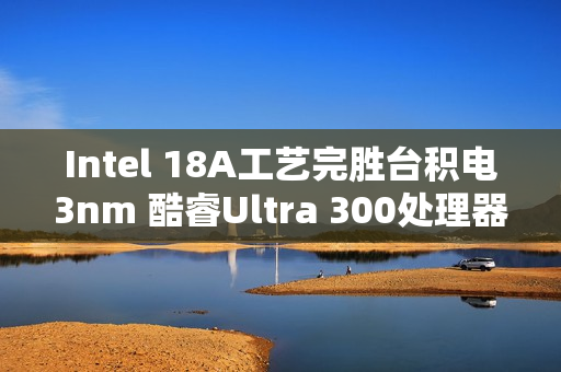 Intel 18A工艺完胜台积电3nm 酷睿Ultra 300处理器能效暴增50%